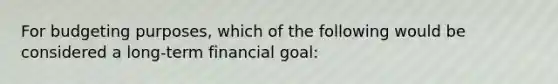 For budgeting purposes, which of the following would be considered a long-term financial goal: