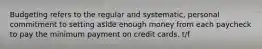 Budgeting refers to the regular and systematic, personal commitment to setting aside enough money from each paycheck to pay the minimum payment on credit cards. t/f