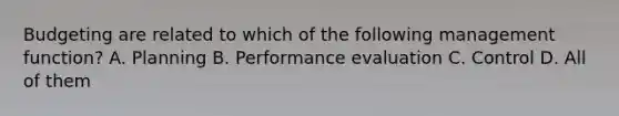 Budgeting are related to which of the following management function? A. Planning B. Performance evaluation C. Control D. All of them