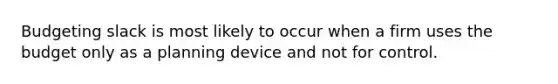 Budgeting slack is most likely to occur when a firm uses the budget only as a planning device and not for control.