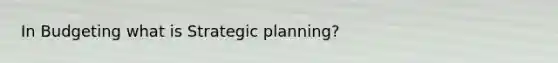 In Budgeting what is Strategic planning?