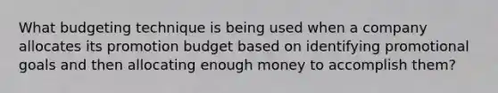 What budgeting technique is being used when a company allocates its promotion budget based on identifying promotional goals and then allocating enough money to accomplish them?