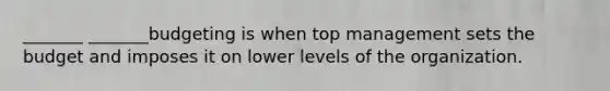 _______ _______budgeting is when top management sets the budget and imposes it on lower levels of the organization.
