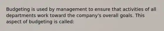 Budgeting is used by management to ensure that activities of all departments work toward the company's overall goals. This aspect of budgeting is called: