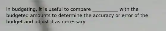 in budgeting, it is useful to compare ___________ with the budgeted amounts to determine the accuracy or error of the budget and adjust it as necessary