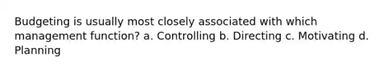 Budgeting is usually most closely associated with which management function? a. Controlling b. Directing c. Motivating d. Planning