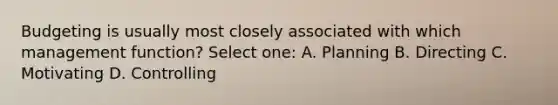 Budgeting is usually most closely associated with which management function? Select one: A. Planning B. Directing C. Motivating D. Controlling