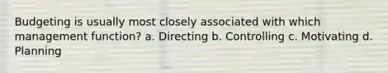 Budgeting is usually most closely associated with which management function? a. Directing b. Controlling c. Motivating d. Planning