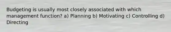 Budgeting is usually most closely associated with which management function? a) Planning b) Motivating c) Controlling d) Directing