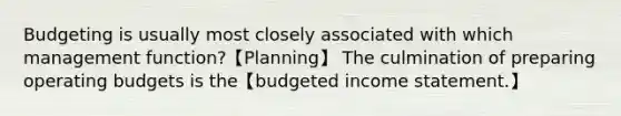 Budgeting is usually most closely associated with which management function?【Planning】 The culmination of preparing operating budgets is the【budgeted income statement.】