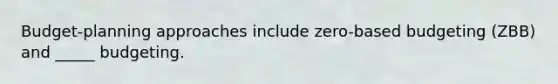 Budget-planning approaches include zero-based budgeting (ZBB) and _____ budgeting.