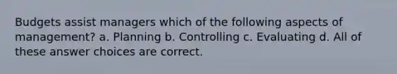 Budgets assist managers which of the following aspects of management? a. Planning b. Controlling c. Evaluating d. All of these answer choices are correct.