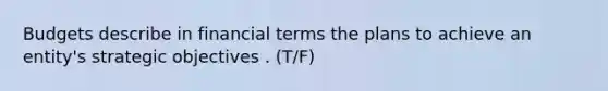 Budgets describe in financial terms the plans to achieve an entity's strategic objectives . (T/F)