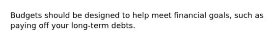 Budgets should be designed to help meet financial goals, such as paying off your long-term debts.