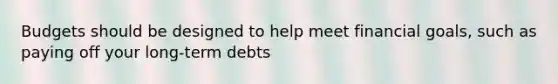 Budgets should be designed to help meet financial goals, such as paying off your long-term debts