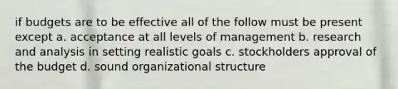 if budgets are to be effective all of the follow must be present except a. acceptance at all levels of management b. research and analysis in setting realistic goals c. stockholders approval of the budget d. sound organizational structure