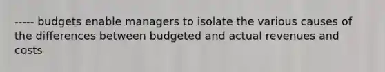 ----- budgets enable managers to isolate the various causes of the differences between budgeted and actual revenues and costs