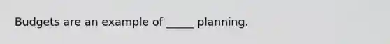 Budgets are an example of _____ planning.