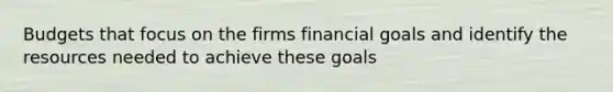 Budgets that focus on the firms financial goals and identify the resources needed to achieve these goals