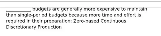 ___________ budgets are generally more expensive to maintain than single-period budgets because more time and effort is required in their preparation: Zero-based Continuous Discretionary Production