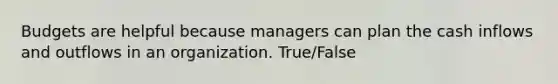 Budgets are helpful because managers can plan the cash inflows and outflows in an organization. True/False