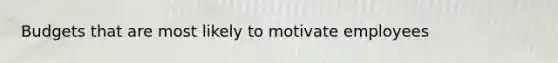 Budgets that are most likely to motivate employees