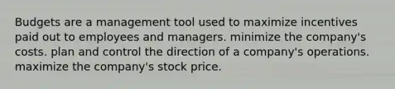 Budgets are a management tool used to maximize incentives paid out to employees and managers. minimize the company's costs. plan and control the direction of a company's operations. maximize the company's stock price.