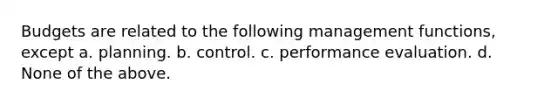 Budgets are related to the following management functions, except a. planning. b. control. c. performance evaluation. d. None of the above.