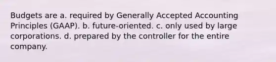 Budgets are a. required by Generally Accepted Accounting Principles (GAAP). b. future-oriented. c. only used by large corporations. d. prepared by the controller for the entire company.