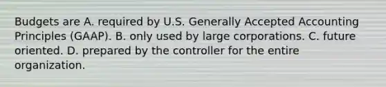 Budgets are A. required by U.S. Generally Accepted Accounting Principles​ (GAAP). B. only used by large corporations. C. future oriented. D. prepared by the controller for the entire organization.