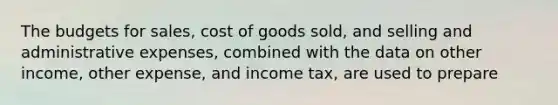 The budgets for sales, cost of goods sold, and selling and administrative expenses, combined with the data on other income, other expense, and income tax, are used to prepare