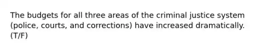 The budgets for all three areas of the criminal justice system (police, courts, and corrections) have increased dramatically. (T/F)