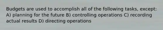 Budgets are used to accomplish all of the following tasks, except: A) planning for the future B) controlling operations C) recording actual results D) directing operations