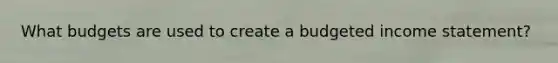 What budgets are used to create a <a href='https://www.questionai.com/knowledge/kWVg0aX6D7-budgeted-income-statement' class='anchor-knowledge'>budgeted income statement</a>?