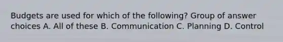 Budgets are used for which of the following? Group of answer choices A. All of these B. Communication C. Planning D. Control