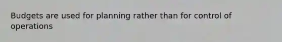 Budgets are used for planning rather than for control of operations