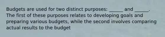 Budgets are used for two distinct purposes: ______ and ______. The first of these purposes relates to developing goals and preparing various budgets, while the second involves comparing actual results to the budget
