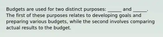 Budgets are used for two distinct purposes: ______ and ______. The first of these purposes relates to developing goals and preparing various budgets, while the second involves comparing actual results to the budget.