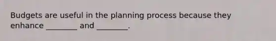 Budgets are useful in the planning process because they enhance ________ and ________.