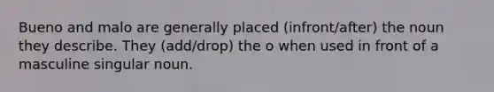 Bueno and malo are generally placed (infront/after) the noun they describe. They (add/drop) the o when used in front of a masculine singular noun.