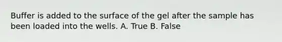 Buffer is added to the surface of the gel after the sample has been loaded into the wells. A. True B. False