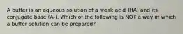 A buffer is an aqueous solution of a weak acid (HA) and its conjugate base (A-). Which of the following is NOT a way in which a buffer solution can be prepared?