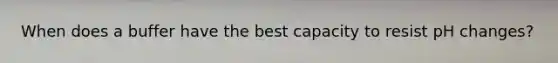 When does a buffer have the best capacity to resist pH changes?