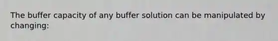 The buffer capacity of any buffer solution can be manipulated by changing: