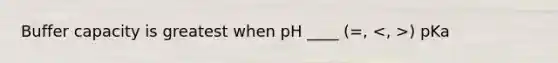 Buffer capacity is greatest when pH ____ (=, ) pKa