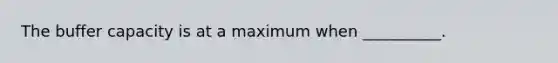 The buffer capacity is at a maximum when __________.