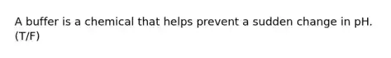 A buffer is a chemical that helps prevent a sudden change in pH. (T/F)