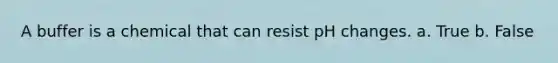 A buffer is a chemical that can resist pH changes. a. True b. False