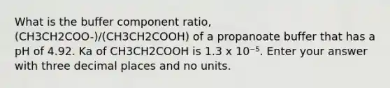 What is the buffer component ratio, (CH3CH2COO-)/(CH3CH2COOH) of a propanoate buffer that has a pH of 4.92. Ka of CH3CH2COOH is 1.3 x 10⁻⁵. Enter your answer with three decimal places and no units.