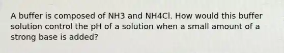 A buffer is composed of NH3 and NH4Cl. How would this buffer solution control the pH of a solution when a small amount of a strong base is added?